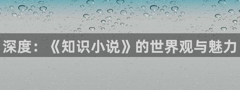 笔趣书阁在线下载：深度：《知识小说》的世界观与魅力